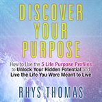 Discover your purpose : how to use the 5 life purpose profiles to unlock your hidden potential and live the life you were meant to live cover image