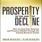 Prosperity in the age of decline : how to lead your business and preserve wealth through the coming business cycles cover image