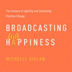 Broadcasting happiness : the science of igniting and sustaining positive change cover image
