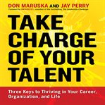 Take charge of your talent : three keys to thriving in your career, organization, and life cover image