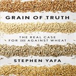 Grain of truth the real case for and against wheat and gluten cover image
