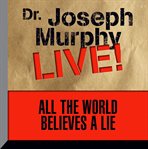 All the world believes a lie: Dr. Joseph Murphy live! cover image