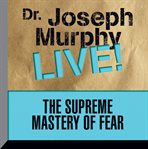 The supreme mastery of fear. Dr. Joseph Murphy LIVE! cover image