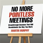 No more pointless meetings : breakthrough sessions that will revolutionize the way you work cover image