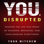 You, disrupted : seizing the life you want by shaking, breaking, and challenging everything cover image