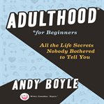 Adulthood for beginners : all the life secrets nobody bothered to tell you cover image