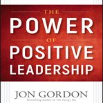 The power of positive leadership : how and why positive leaders transform teams and organizations and change the world cover image