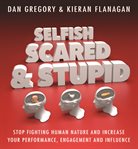Selfish, scared and stupid : stop fighting human nature and increase your performance, engagement and influence cover image
