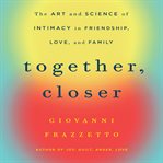 Together, closer : the art and science of intimacy in friendship, love, and family cover image