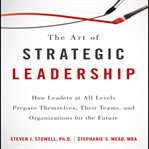 The art of strategic leadership : how leaders at all levels prepare themselves, their teams, and organizations for the future cover image