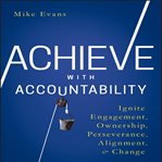 Achieve with accountability : ignite engagement, ownership, perseverance, alignment & change cover image
