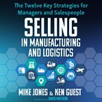 Selling in manufacturing and logistics : the twelve key strategies for managers and salespeople cover image