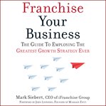 Franchise your business : the guide to employing the greatest growth strategy ever cover image