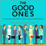 The good ones : ten crucial qualities of high-character employees cover image