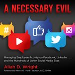 A necessary evil : managing employee activity on Facebook, Twitter, LinkedIn and the hundreds of other social media sites cover image
