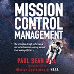 Mission control management : the principles of high performance and perfect decision-making learned from leading at NASA by Paul Sean Hill cover image