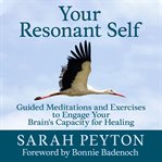 Your resonant self : guided meditations and exercises to engage your brain's capacity for healing cover image