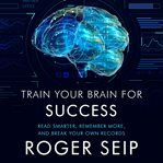 Train your brain for success : read smarter, remember more, and break your own records cover image
