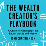 The wealth creator's playbook : a guide to maximizing your return on life and money cover image