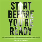 Start before you're ready : the young entrepreneur's guide to extraordinary success in work and life cover image
