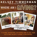 Where am I giving : a global adventure exploring how to use your gifts and talents to make a difference cover image