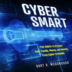 Cyber smart : five habits to protect your family, money, and identity from cyber criminals cover image