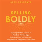Selling boldly : applying the new science of positive psychology to dramatically increase your confidence, happiness, and sales cover image
