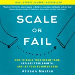 Scale or fail : how to build your dream team, explode your growth, and let your business soar cover image