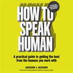 How to speak human : a practical guide to getting the best from the humans you work with cover image