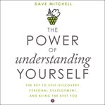 The power of understanding yourself : the key to self-discovery, personal development, and being the best you cover image