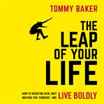 The leap of your life : how to redefine risk, quit waiting for 'someday,' and live boldly cover image