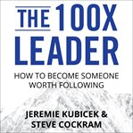 The 100X leader : how to become someone worth following cover image