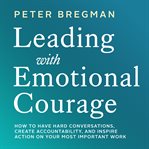 Leading with emotional courage : how to have hard conversations, create accountability, and inspire action on your most important work cover image