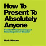 How to present to absolutely anyone : confident public speaking and presenting in every situation cover image