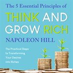 The 5 essential principles of think and grow rich : the practical steps to transforming your desires into riches cover image