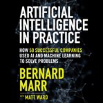 Artificial intelligence in practice : how 50 successful companies used artificial intelligence to solve problems cover image