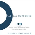 Radical outcomes : how to create extraordinary teams that get tangible results cover image