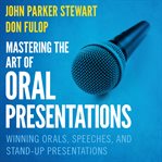 Mastering the art of oral presentations : winning orals, speeches, and stand-up presentations cover image