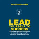 Lead yourself to success : ordinary people achieving extraordinary results through self-leadership cover image