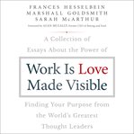 Work Is Love Made Visible : A Collection of Essays about the Power of Finding Your Purpose from the World's Greatest Thought Leaders cover image
