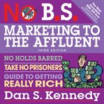 No B.S. marketing to the affluent : no holds barred kick butt take no prisoners guide to getting really rich cover image