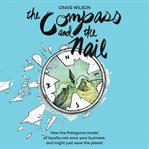 The compass and the nail : how the Patagonia model of loyalty can save your business and might just save the planet cover image