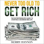 Never too old to get rich : the entrepreneur's guide to starting a business mid-life cover image