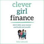 Clever girl finance : ditch debt, save money, and build real wealth cover image