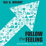 Follow the feeling : brand building in a noisy world cover image