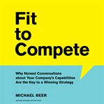 Fit to compete. Why Honest Conversations about Your Company's Capabilities Are the Key to a Winning Strategy cover image