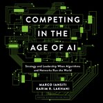 Competing in the age of AI : strategy and leadership when algorithms and networks run the world cover image