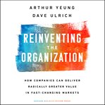 Reinventing the organization : how companies can deliver radically greater value in fast-changing markets cover image