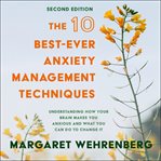 The 10 best-ever anxiety management techniques : understanding how your brain makes you anxious and what you can do to change it (second edition) cover image