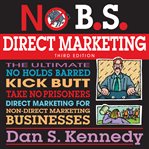 No b.s. direct marketing : the ultimate no holds barred kick butt take no prisoners direct marketing for non-direct marketing businesses cover image